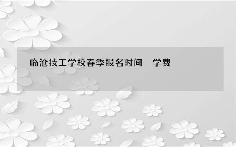 临沧技工学校春季报名时间 学费